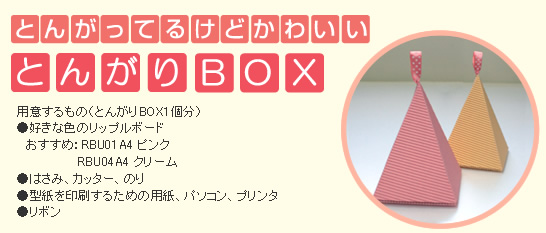 とんがってるけどかわいい「とんがりBOX」 ■用意するもの(とんがりBOX1個分) ●好きな色のリップルボード ●はさみ、カッター、のり ●型紙を印刷するための用紙、パソコン、プリンタ ●リボン
